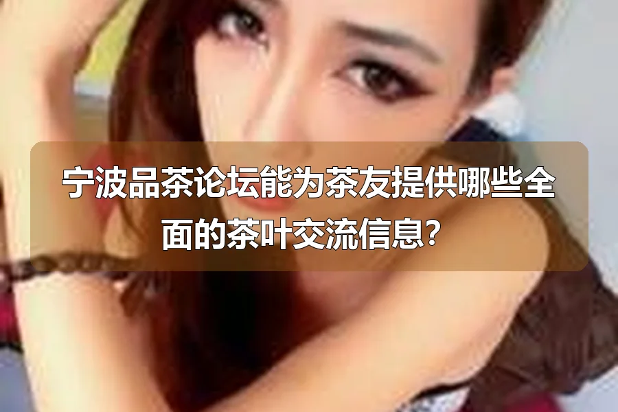 宁波品茶论坛能为茶友提供哪些全面的茶叶交流信息？